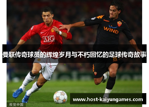 曼联传奇球员的辉煌岁月与不朽回忆的足球传奇故事 曼联传奇球员的辉煌岁月与不朽回忆的足球传奇故事