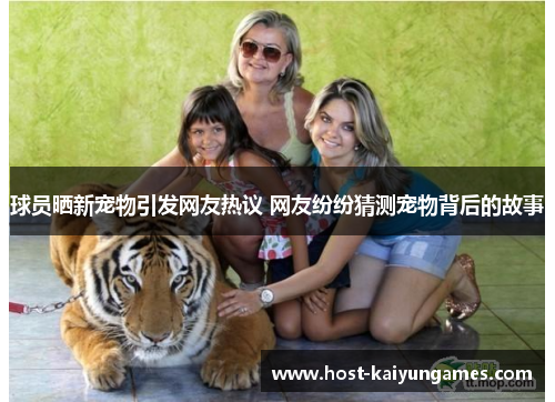 球员晒新宠物引发网友热议 网友纷纷猜测宠物背后的故事 球员晒新宠物引发网友热议 网友纷纷猜测宠物背后的故事