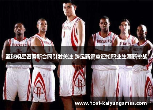 篮球明星签署新合同引发关注 跨足新篇章迎接职业生涯新挑战 篮球明星签署新合同引发关注 跨足新篇章迎接职业生涯新挑战