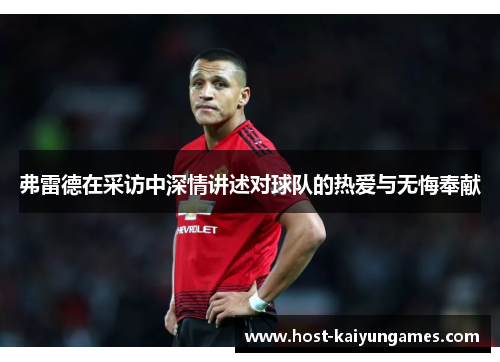 弗雷德在采访中深情讲述对球队的热爱与无悔奉献 弗雷德在采访中深情讲述对球队的热爱与无悔奉献