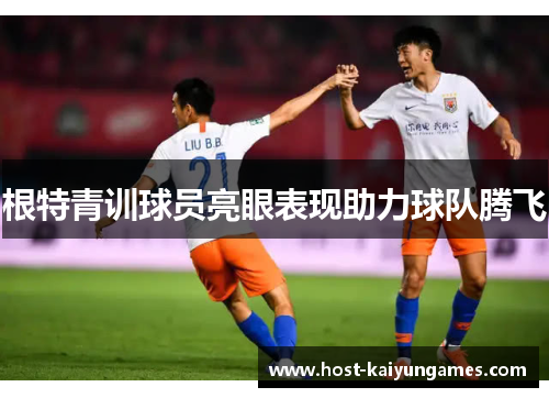 根特青训球员亮眼表现助力球队腾飞 根特青训球员亮眼表现助力球队腾飞