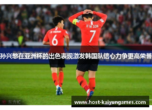 孙兴慜在亚洲杯的出色表现激发韩国队信心力争更高荣誉 孙兴慜在亚洲杯的出色表现激发韩国队信心力争更高荣誉