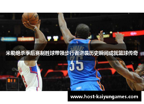 米勒绝杀季后赛制胜球带领步行者逆袭历史瞬间成就篮球传奇 米勒绝杀季后赛制胜球带领步行者逆袭历史瞬间成就篮球传奇