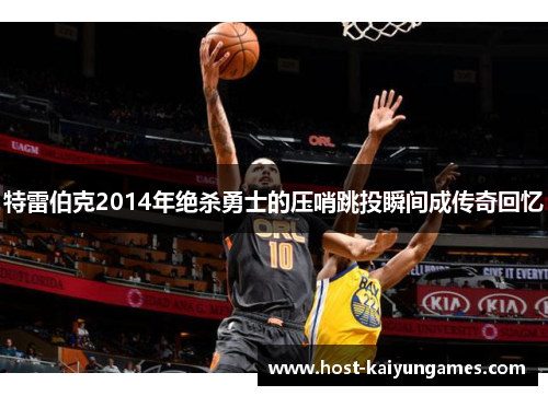特雷伯克2014年绝杀勇士的压哨跳投瞬间成传奇回忆 特雷伯克2014年绝杀勇士的压哨跳投瞬间成传奇回忆