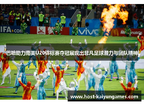 巴哈助力南美U20锦标赛夺冠展现出非凡足球潜力与团队精神 巴哈助力南美U20锦标赛夺冠展现出非凡足球潜力与团队精神
