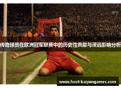 传奇球员在欧洲冠军联赛中的历史性贡献与深远影响分析 传奇球员在欧洲冠军联赛中的历史性贡献与深远影响分析