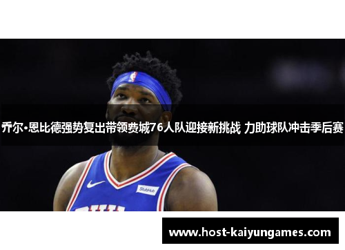 乔尔·恩比德强势复出带领费城76人队迎接新挑战 力助球队冲击季后赛 乔尔·恩比德强势复出带领费城76人队迎接新挑战 力助球队冲击季后赛