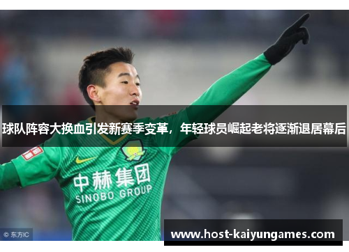 球队阵容大换血引发新赛季变革,年轻球员崛起老将逐渐退居幕后 球队阵容大换血引发新赛季变革,年轻球员崛起老将逐渐退居幕后