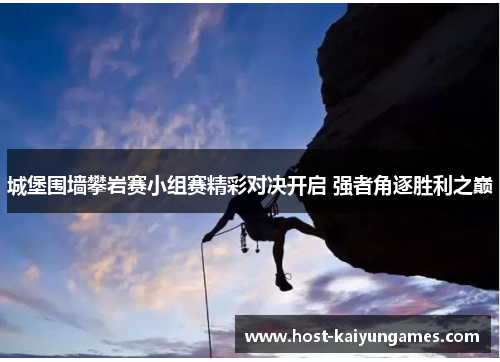 城堡围墙攀岩赛小组赛精彩对决开启 强者角逐胜利之巅 城堡围墙攀岩赛小组赛精彩对决开启 强者角逐胜利之巅