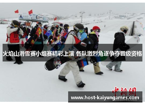 火焰山滑雪赛小组赛精彩上演 各队激烈角逐争夺晋级资格 火焰山滑雪赛小组赛精彩上演 各队激烈角逐争夺晋级资格