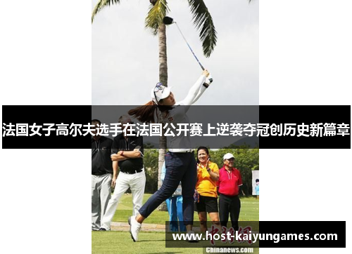 法国女子高尔夫选手在法国公开赛上逆袭夺冠创历史新篇章 法国女子高尔夫选手在法国公开赛上逆袭夺冠创历史新篇章