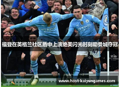福登在英格兰社区盾中上演绝美闪光时刻助曼城夺冠 福登在英格兰社区盾中上演绝美闪光时刻助曼城夺冠