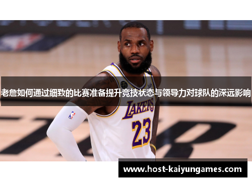 老詹如何通过细致的比赛准备提升竞技状态与领导力对球队的深远影响 老詹如何通过细致的比赛准备提升竞技状态与领导力对球队的深远影响