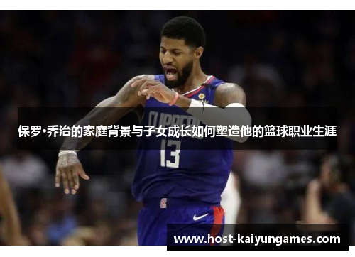 保罗·乔治的家庭背景与子女成长如何塑造他的篮球职业生涯 保罗·乔治的家庭背景与子女成长如何塑造他的篮球职业生涯