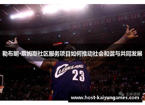 勒布朗·詹姆斯社区服务项目如何推动社会和谐与共同发展 勒布朗·詹姆斯社区服务项目如何推动社会和谐与共同发展