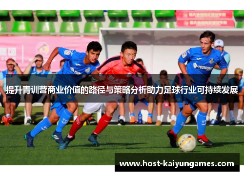 提升青训营商业价值的路径与策略分析助力足球行业可持续发展 提升青训营商业价值的路径与策略分析助力足球行业可持续发展