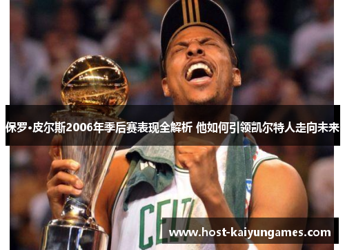 保罗·皮尔斯2006年季后赛表现全解析 他如何引领凯尔特人走向未来 保罗·皮尔斯2006年季后赛表现全解析 他如何引领凯尔特人走向未来