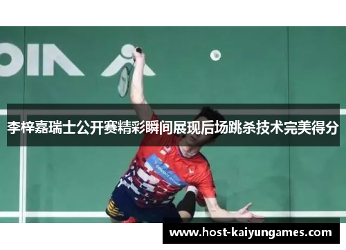 李梓嘉瑞士公开赛精彩瞬间展现后场跳杀技术完美得分 李梓嘉瑞士公开赛精彩瞬间展现后场跳杀技术完美得分