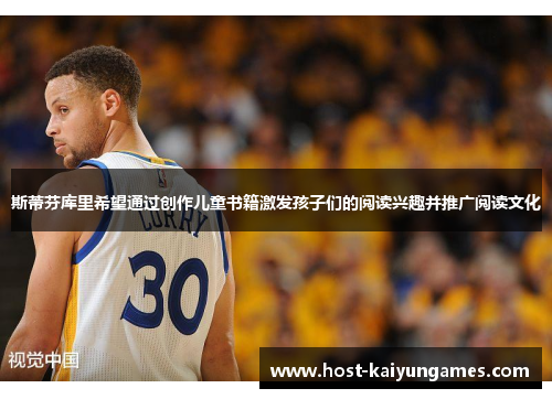 斯蒂芬库里希望通过创作儿童书籍激发孩子们的阅读兴趣并推广阅读文化 斯蒂芬库里希望通过创作儿童书籍激发孩子们的阅读兴趣并推广阅读文化