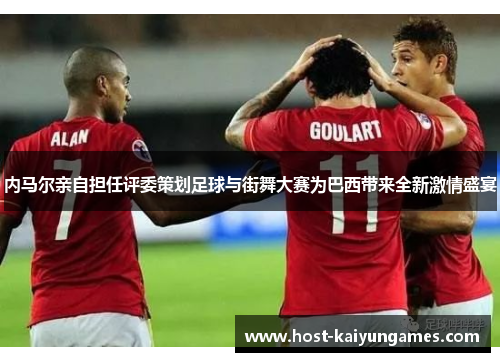 内马尔亲自担任评委策划足球与街舞大赛为巴西带来全新激情盛宴 内马尔亲自担任评委策划足球与街舞大赛为巴西带来全新激情盛宴