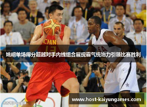 姚明单场得分超越对手内线组合展现霸气统治力引领比赛胜利 姚明单场得分超越对手内线组合展现霸气统治力引领比赛胜利
