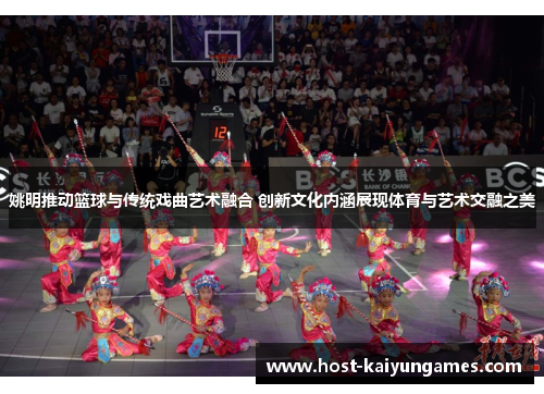 姚明推动篮球与传统戏曲艺术融合 创新文化内涵展现体育与艺术交融之美