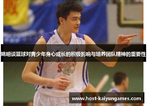 姚明谈篮球对青少年身心成长的积极影响与培养团队精神的重要性 姚明谈篮球对青少年身心成长的积极影响与培养团队精神的重要性