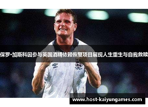 保罗·加斯科因参与英国酒精依赖恢复项目展现人生重生与自我救赎 保罗·加斯科因参与英国酒精依赖恢复项目展现人生重生与自我救赎