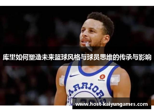 库里如何塑造未来篮球风格与球员思维的传承与影响 库里如何塑造未来篮球风格与球员思维的传承与影响