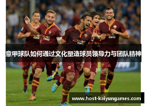 意甲球队如何通过文化塑造球员领导力与团队精神 意甲球队如何通过文化塑造球员领导力与团队精神