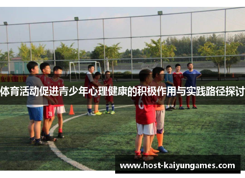 体育活动促进青少年心理健康的积极作用与实践路径探讨 体育活动促进青少年心理健康的积极作用与实践路径探讨