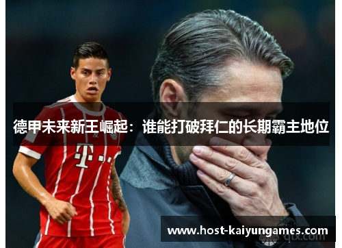 德甲未来新王崛起:谁能打破拜仁的长期霸主地位 德甲未来新王崛起:谁能打破拜仁的长期霸主地位