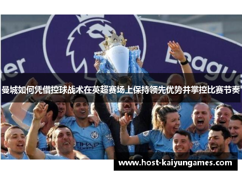 曼城如何凭借控球战术在英超赛场上保持领先优势并掌控比赛节奏 曼城如何凭借控球战术在英超赛场上保持领先优势并掌控比赛节奏