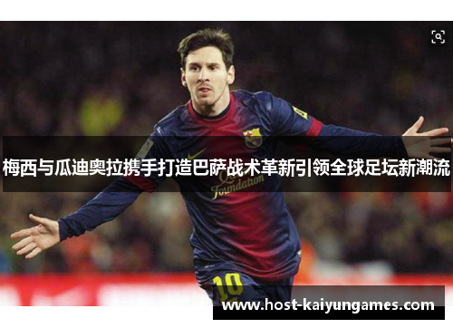 梅西与瓜迪奥拉携手打造巴萨战术革新引领全球足坛新潮流 梅西与瓜迪奥拉携手打造巴萨战术革新引领全球足坛新潮流