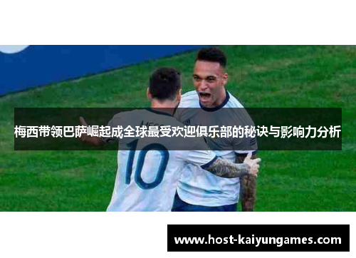 梅西带领巴萨崛起成全球最受欢迎俱乐部的秘诀与影响力分析 梅西带领巴萨崛起成全球最受欢迎俱乐部的秘诀与影响力分析