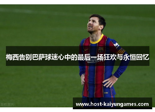 梅西告别巴萨球迷心中的最后一场狂欢与永恒回忆 梅西告别巴萨球迷心中的最后一场狂欢与永恒回忆