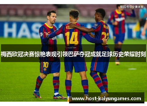梅西欧冠决赛惊艳表现引领巴萨夺冠成就足球历史荣耀时刻 梅西欧冠决赛惊艳表现引领巴萨夺冠成就足球历史荣耀时刻