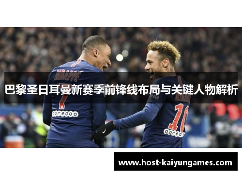 巴黎圣日耳曼新赛季前锋线布局与关键人物解析 巴黎圣日耳曼新赛季前锋线布局与关键人物解析