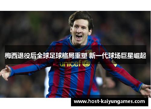 梅西退役后全球足球格局重塑 新一代球场巨星崛起 梅西退役后全球足球格局重塑 新一代球场巨星崛起