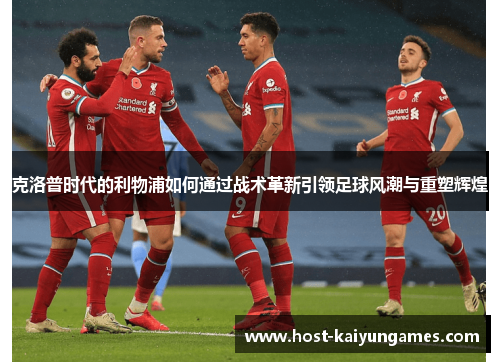 克洛普时代的利物浦如何通过战术革新引领足球风潮与重塑辉煌 克洛普时代的利物浦如何通过战术革新引领足球风潮与重塑辉煌
