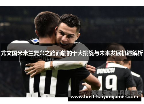 尤文国米米兰复兴之路面临的十大挑战与未来发展机遇解析 尤文国米米兰复兴之路面临的十大挑战与未来发展机遇解析