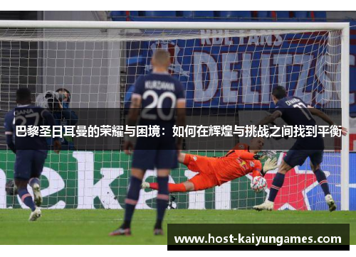 巴黎圣日耳曼的荣耀与困境:如何在辉煌与挑战之间找到平衡 巴黎圣日耳曼的荣耀与困境:如何在辉煌与挑战之间找到平衡