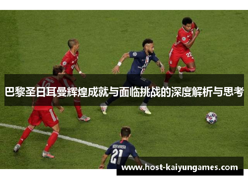 巴黎圣日耳曼辉煌成就与面临挑战的深度解析与思考 巴黎圣日耳曼辉煌成就与面临挑战的深度解析与思考