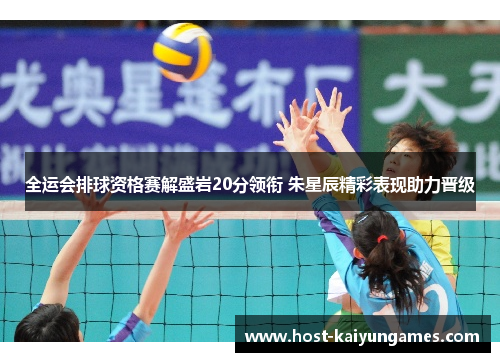 全运会排球资格赛解盛岩20分领衔 朱星辰精彩表现助力晋级 全运会排球资格赛解盛岩20分领衔 朱星辰精彩表现助力晋级