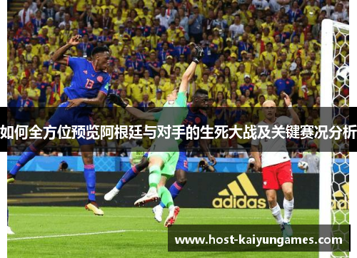 如何全方位预览阿根廷与对手的生死大战及关键赛况分析 如何全方位预览阿根廷与对手的生死大战及关键赛况分析