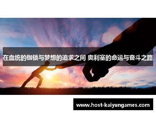 在血统的枷锁与梦想的追求之间 奥利塞的命运与奋斗之路 在血统的枷锁与梦想的追求之间 奥利塞的命运与奋斗之路