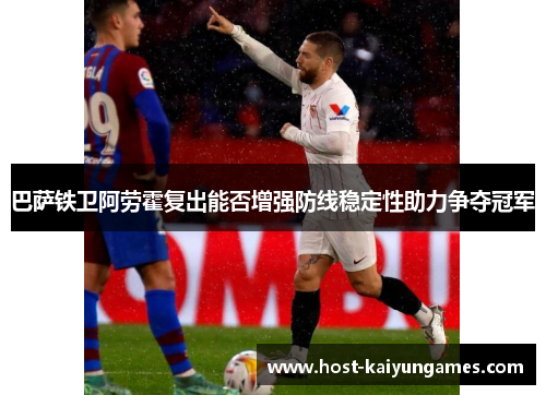 巴萨铁卫阿劳霍复出能否增强防线稳定性助力争夺冠军 巴萨铁卫阿劳霍复出能否增强防线稳定性助力争夺冠军
