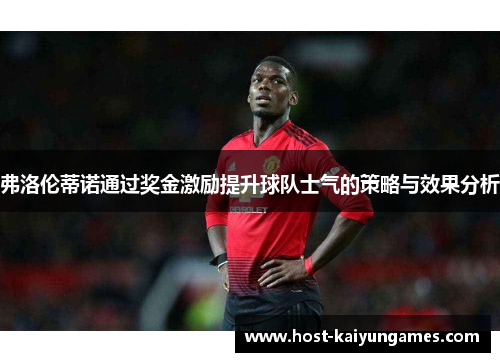 弗洛伦蒂诺通过奖金激励提升球队士气的策略与效果分析 弗洛伦蒂诺通过奖金激励提升球队士气的策略与效果分析