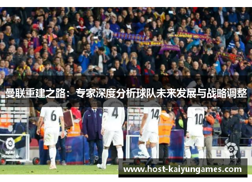 曼联重建之路:专家深度分析球队未来发展与战略调整 曼联重建之路:专家深度分析球队未来发展与战略调整