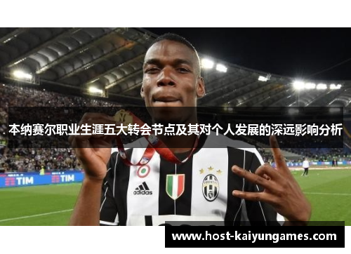 本纳赛尔职业生涯五大转会节点及其对个人发展的深远影响分析